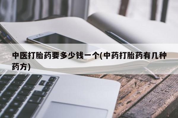 堕胎药怎么买中医打胎药要多少钱一个(中药打胎药有几种药方)