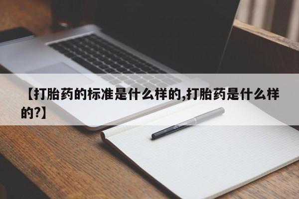 堕胎药怎么买【打胎药的标准是什么样的,打胎药是什么样的?】
