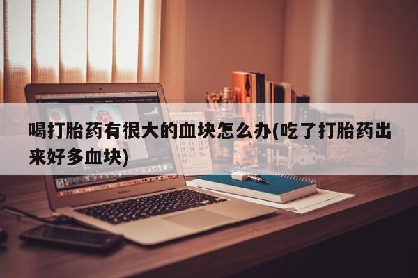 堕胎药怎么买喝打胎药有很大的血块怎么办(吃了打胎药出来好多血块)