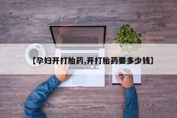 堕胎药怎么买【孕妇开打胎药,开打胎药要多少钱】