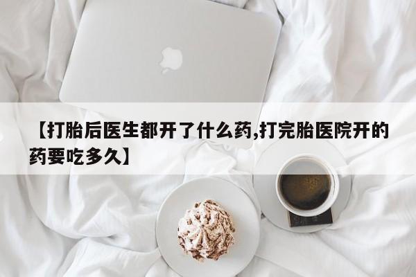 堕胎药怎么买【打胎后医生都开了什么药,打完胎医院开的药要吃多久】
