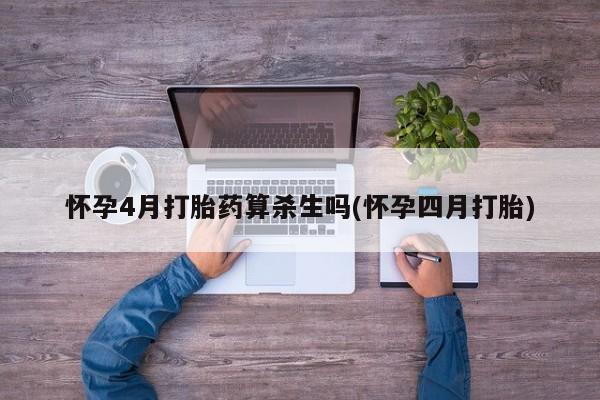 堕胎药怎么买怀孕4月打胎药算杀生吗(怀孕四月打胎)