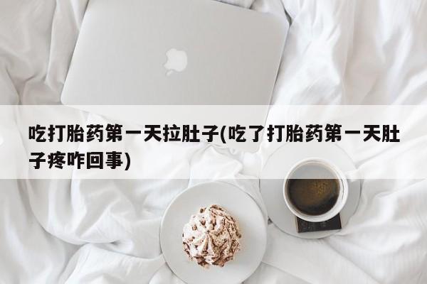 堕胎药怎么买吃打胎药第一天拉肚子(吃了打胎药第一天肚子疼咋回事)