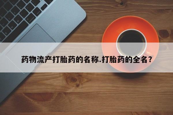 堕胎药怎么买药物流产打胎药的名称.打胎药的全名？