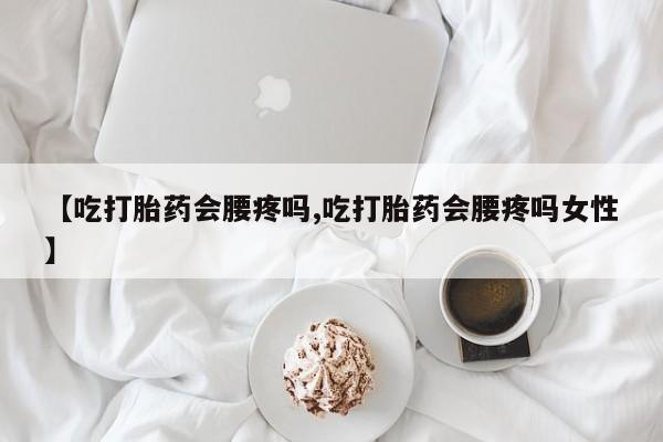 堕胎药怎么买【吃打胎药会腰疼吗,吃打胎药会腰疼吗女性】