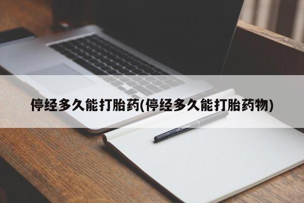 堕胎药怎么买停经多久能打胎药(停经多久能打胎药物)