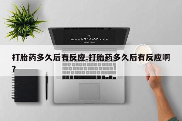 堕胎药怎么买打胎药多久后有反应.打胎药多久后有反应啊？