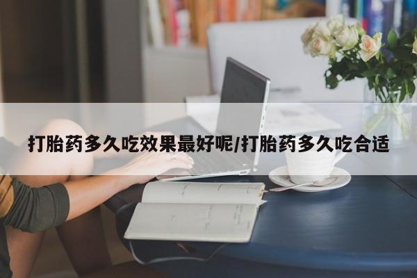 堕胎药怎么买打胎药多久吃效果最好呢/打胎药多久吃合适