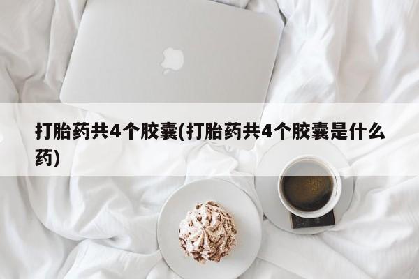 堕胎药怎么买打胎药共4个胶囊(打胎药共4个胶囊是什么药)