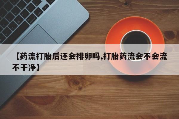 堕胎药怎么买【药流打胎后还会排卵吗,打胎药流会不会流不干净】