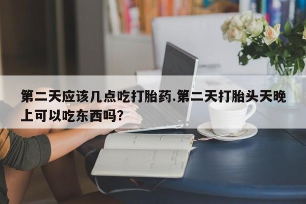 堕胎药怎么买第二天应该几点吃打胎药.第二天打胎头天晚上可以吃东西吗？