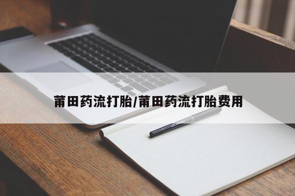 堕胎药怎么买莆田药流打胎/莆田药流打胎费用