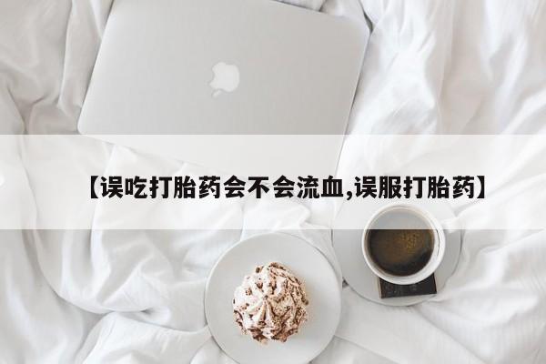 堕胎药怎么买【误吃打胎药会不会流血,误服打胎药】