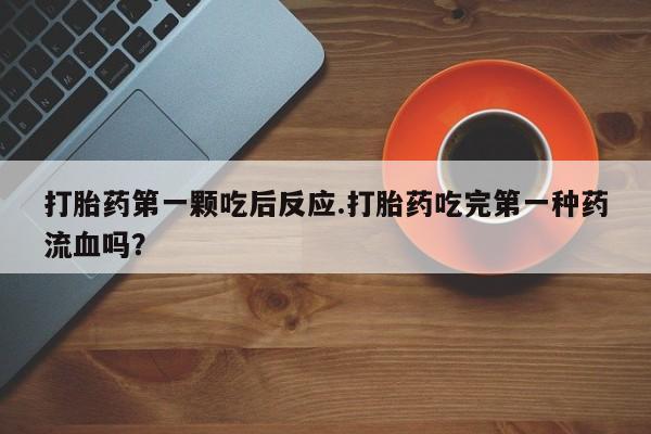 堕胎药怎么买打胎药第一颗吃后反应.打胎药吃完第一种药流血吗？