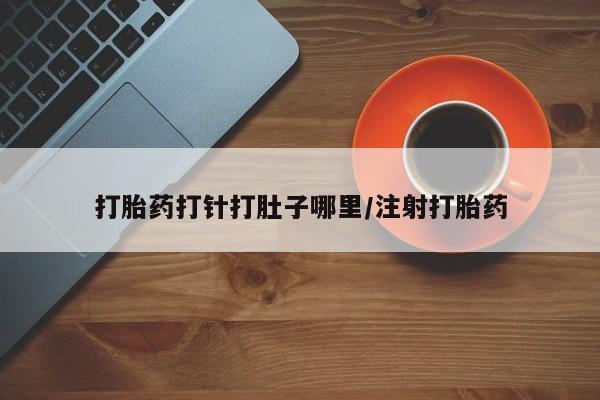堕胎药怎么买打胎药打针打肚子哪里/注射打胎药