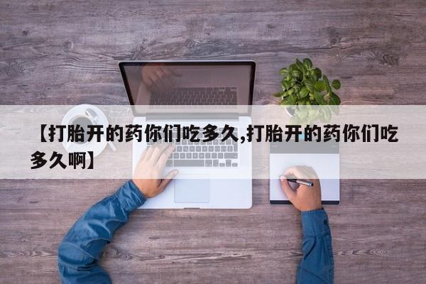 堕胎药怎么买【打胎开的药你们吃多久,打胎开的药你们吃多久啊】