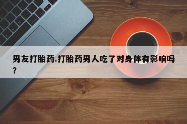 堕胎药怎么买男友打胎药.打胎药男人吃了对身体有影响吗？