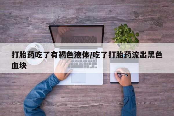 堕胎药怎么买打胎药吃了有褐色液体/吃了打胎药流出黑色血块