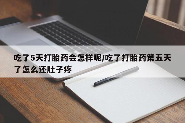 堕胎药怎么买吃了5天打胎药会怎样呢/吃了打胎药第五天了怎么还肚子疼