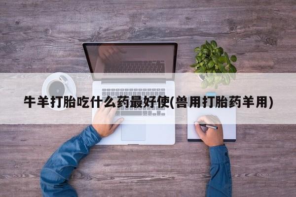堕胎药怎么买牛羊打胎吃什么药最好使(兽用打胎药羊用)