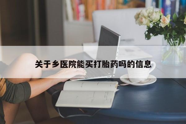 堕胎药怎么买关于乡医院能买打胎药吗的信息