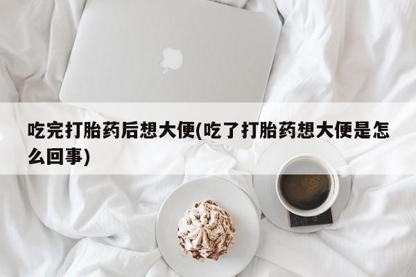 堕胎药怎么买吃完打胎药后想大便(吃了打胎药想大便是怎么回事)