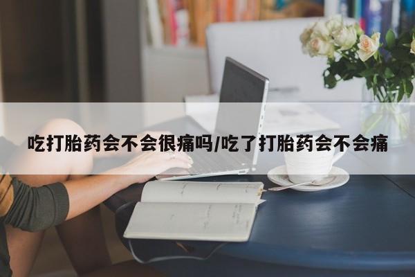 堕胎药怎么买吃打胎药会不会很痛吗/吃了打胎药会不会痛