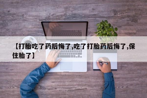 堕胎药怎么买【打胎吃了药后悔了,吃了打胎药后悔了,保住胎了】