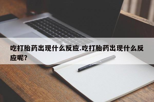 堕胎药怎么买吃打胎药出现什么反应.吃打胎药出现什么反应呢？