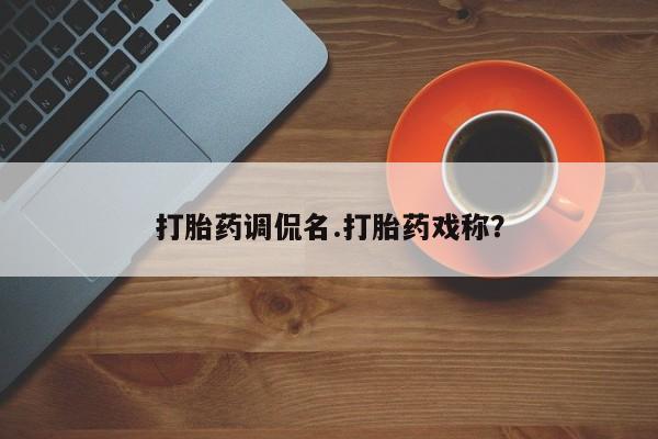 堕胎药怎么买打胎药调侃名.打胎药戏称？