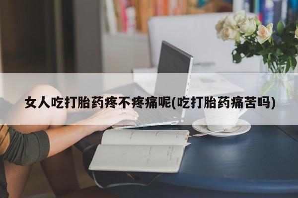 堕胎药怎么买女人吃打胎药疼不疼痛呢(吃打胎药痛苦吗)