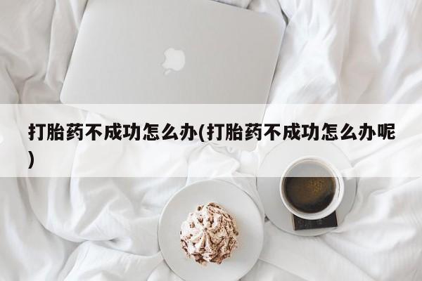 堕胎药怎么买打胎药不成功怎么办(打胎药不成功怎么办呢)