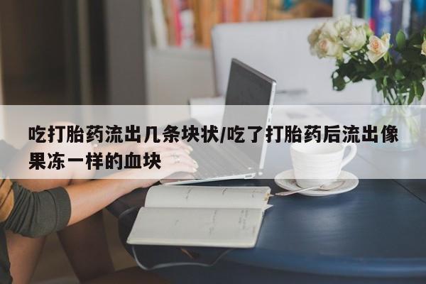 堕胎药怎么买吃打胎药流出几条块状/吃了打胎药后流出像果冻一样的血块