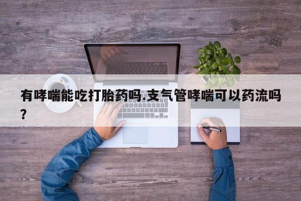 堕胎药怎么买有哮喘能吃打胎药吗.支气管哮喘可以药流吗？