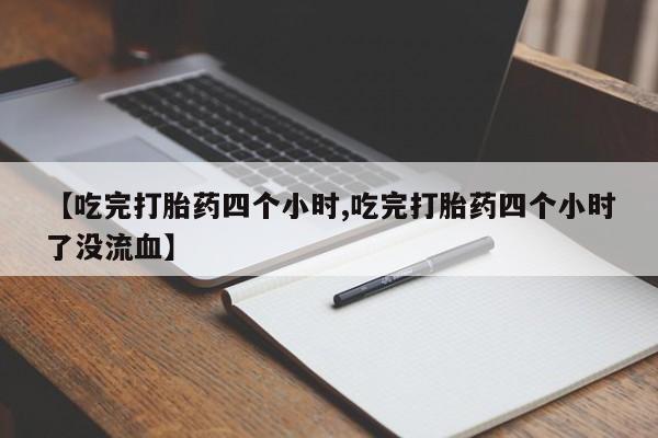 堕胎药怎么买【吃完打胎药四个小时,吃完打胎药四个小时了没流血】