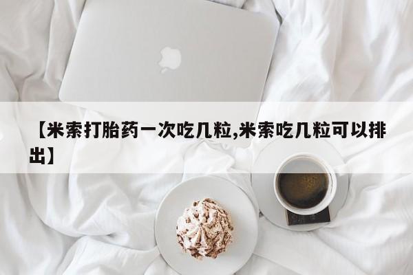 堕胎药怎么买【米索打胎药一次吃几粒,米索吃几粒可以排出】