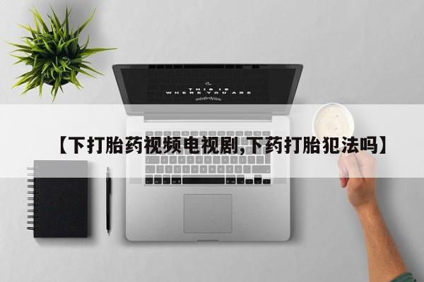 堕胎药怎么买【下打胎药视频电视剧,下药打胎犯法吗】