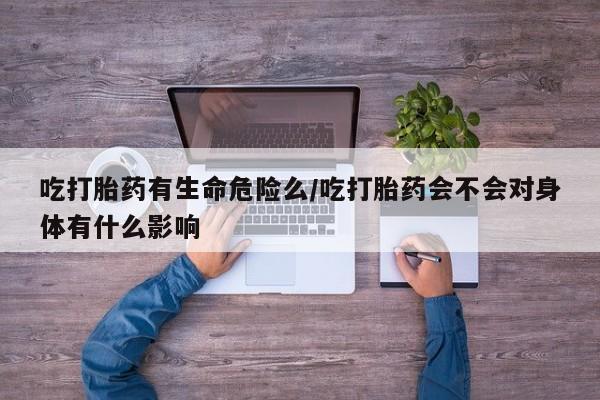 堕胎药怎么买吃打胎药有生命危险么/吃打胎药会不会对身体有什么影响