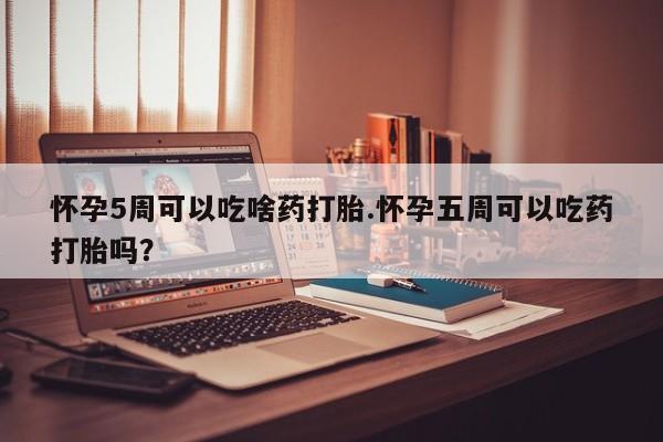 堕胎药怎么买怀孕5周可以吃啥药打胎.怀孕五周可以吃药打胎吗？