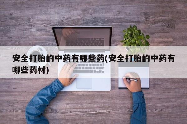 堕胎药怎么买安全打胎的中药有哪些药(安全打胎的中药有哪些药材)