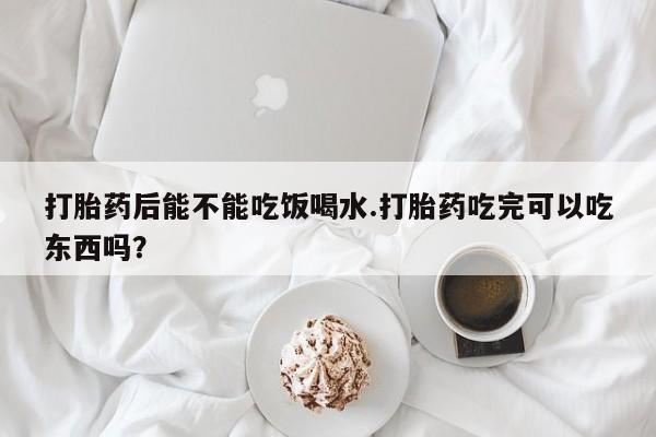堕胎药怎么买打胎药后能不能吃饭喝水.打胎药吃完可以吃东西吗?