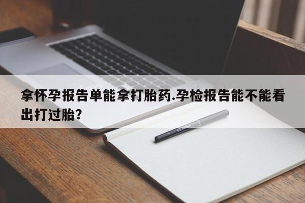 堕胎药怎么买拿怀孕报告单能拿打胎药.孕检报告能不能看出打过胎?