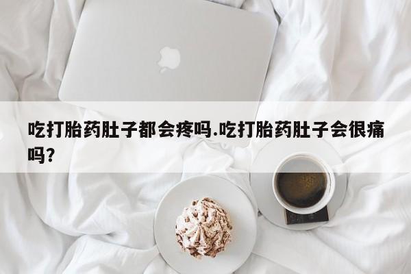 堕胎药怎么买吃打胎药肚子都会疼吗.吃打胎药肚子会很痛吗?