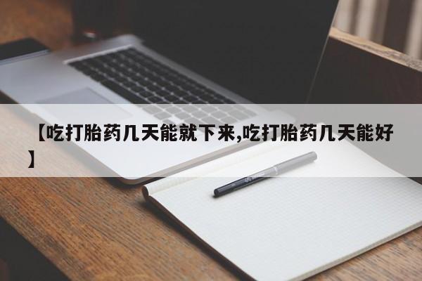 堕胎药怎么买【吃打胎药几天能就下来,吃打胎药几天能好】