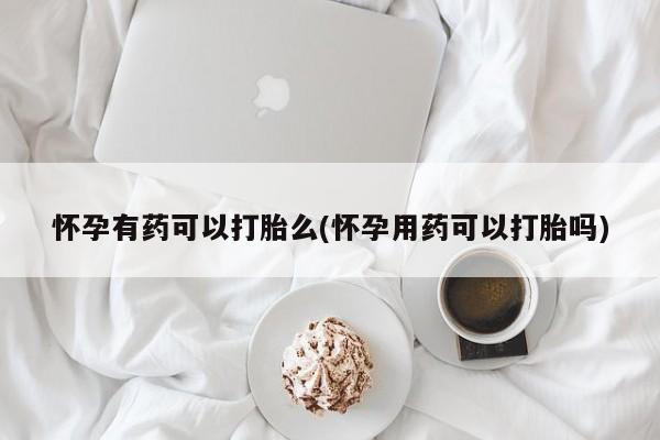 堕胎药怎么买怀孕有药可以打胎么(怀孕用药可以打胎吗)