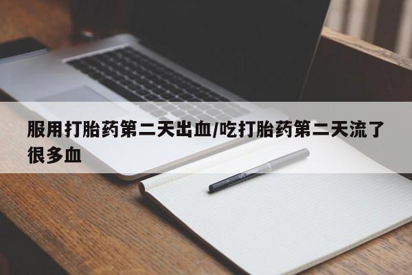 堕胎药怎么买服用打胎药第二天出血/吃打胎药第二天流了很多血